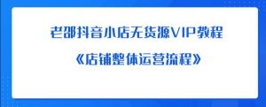 老邵抖音小店无货源VIP教程:《店铺整体运营流程》-资源云