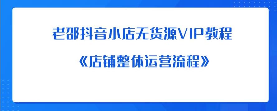 老邵抖音小店无货源VIP教程：《店铺整体运营流程》-资源云