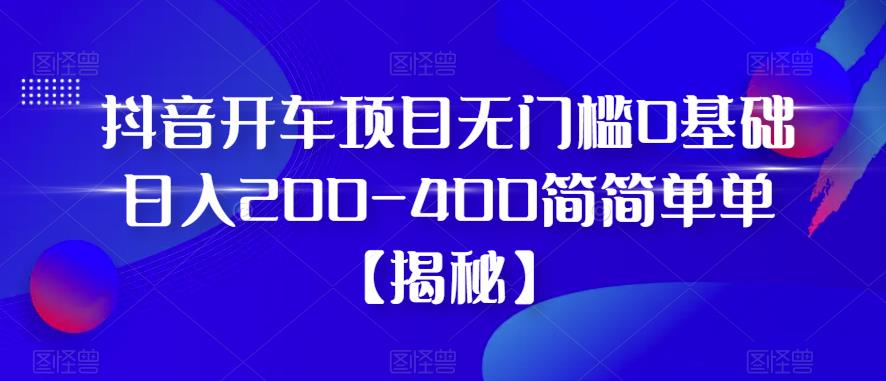 抖音开车项目，无门槛0基础日入200-400简简单单【揭秘】-资源云