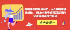 路路通社群年度会员，从0基础到精通进阶，TikTok账号运营到变现的全流程出海模式培训-资源云