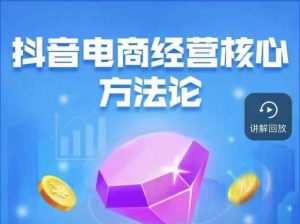 抖音电商经营核心方法论，18节课教你玩转直播带货，巨量学精品课-资源云