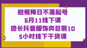 短视频日不落起号【6月11线下课】团长抖音服饰类目前10 5小时线下干货课-资源云