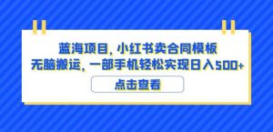 蓝海项目小红书卖合同模板无脑搬运一部手机日入500+（教程+4000份模板）【揭秘】-资源云