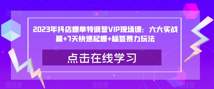 2023年抖店爆单特训营VIP现场课：六大实战篇+7天快速起爆+标签暴力玩法-资源云