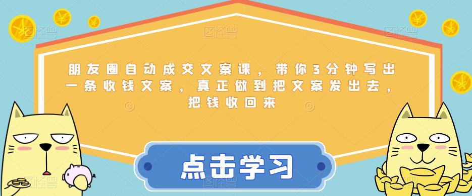 朋友圈自动成交文案课，带你3分钟写出一条收钱文案，真正做到把文案发出去，把钱收回来-资源云