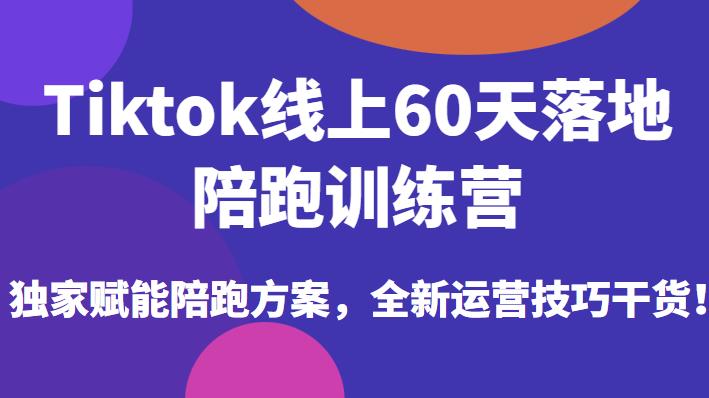 Tiktok线上60天落地陪跑训练营，独家赋能陪跑方案，全新运营技巧干货-资源云