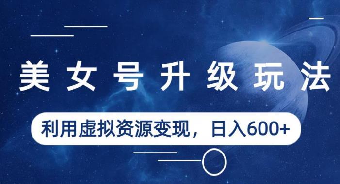 美女号升级玩法，利用虚拟资源变现，日入600+（教程+素材）【揭秘】-资源云