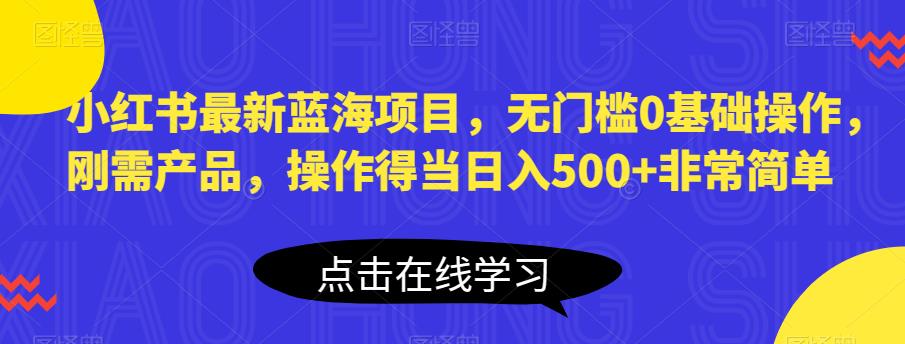 小红书最新蓝海项目，无门槛0基础操作，刚需产品，操作得当日入500+非常简单【揭秘】-资源云