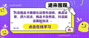 抖店商品卡精细化运营实战班：选品运营、达人玩法、商品卡自然流、抖店起店高阶玩法-资源云