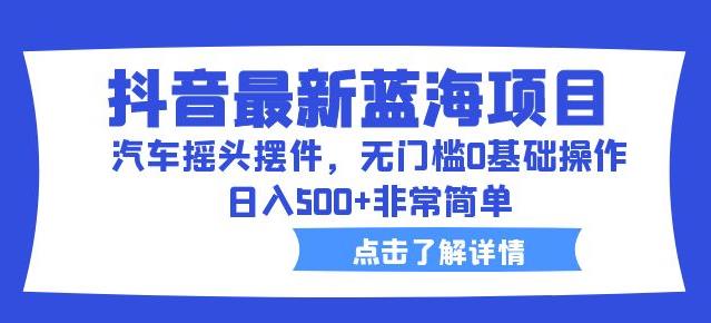 抖音最新蓝海项目，汽车摇头摆件，无门槛0基础操作，日入500+非常简单【拆解】-资源云