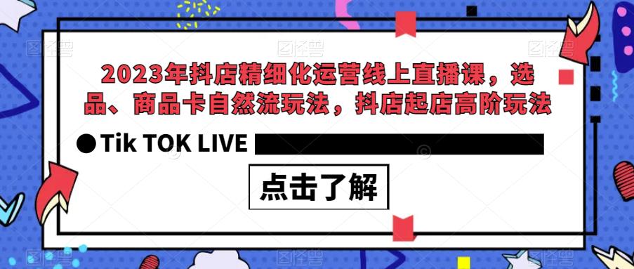 2023年抖店精细化运营线上直播课，选品、商品卡自然流玩法，抖店起店高阶玩法-资源云