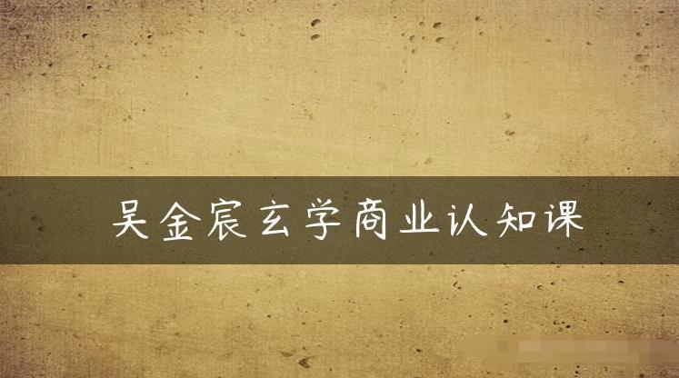 吴金宸玄学商业认知课，传统文化商业认知课-资源云