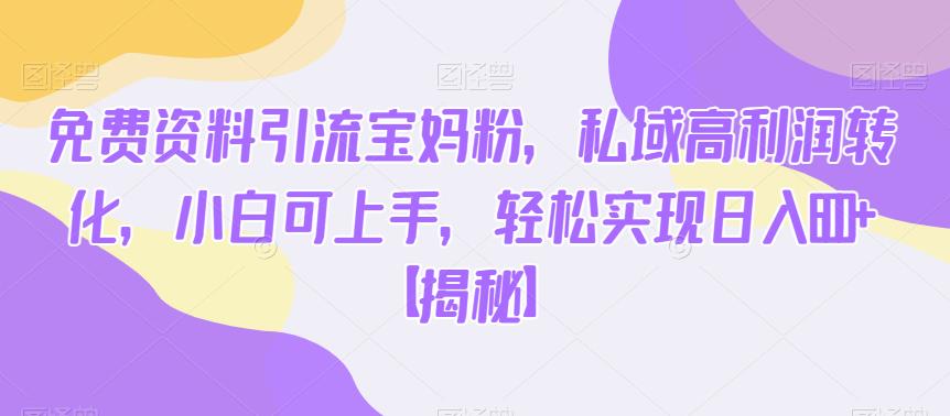免费资料引流宝妈粉，私域高利润转化，小白可上手，轻松实现日入600+【揭秘】-资源云