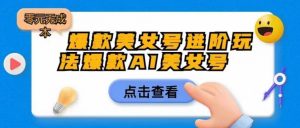 爆款美女号进阶玩法爆款AI美女号,日入1000零元无成本【揭秘】-资源云