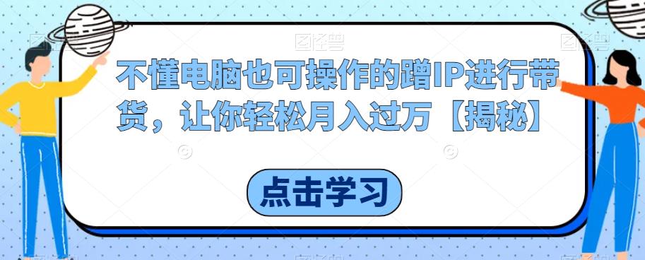 不懂电脑也可操作的蹭IP进行带货，让你轻松月入过万【揭秘】-资源云