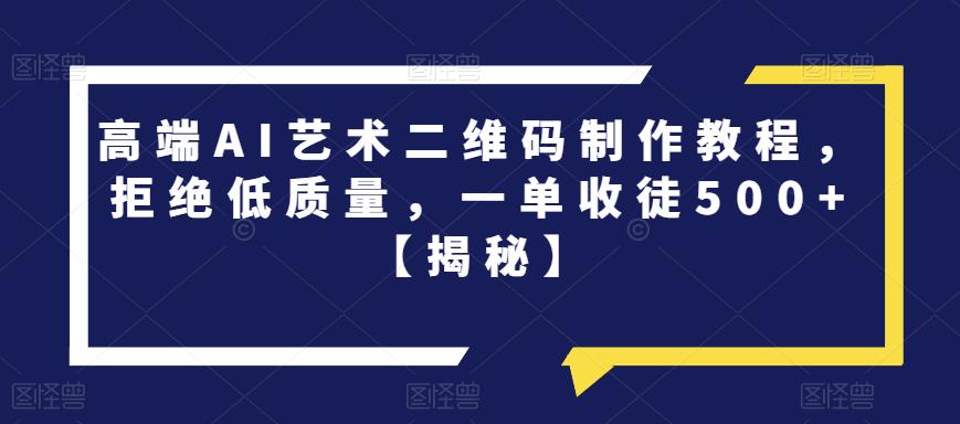 高端AI艺术二维码制作教程，拒绝低质量，一单收徒500+【揭秘】-资源云