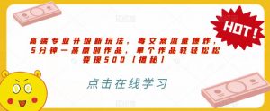 高端专业升级新玩法,毒文案流量爆炸,5分钟一条原创作品,单个作品轻轻松松变现500【揭秘】-资源云
