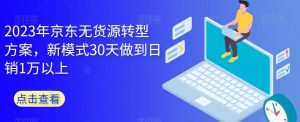 2023年京东无货源转型方案，新模式30天做到日销1万以上-资源云
