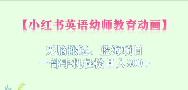 小红书英语幼师教育动画，无脑搬运，蓝海项目，一部手机轻松日入500+【揭秘】-资源云