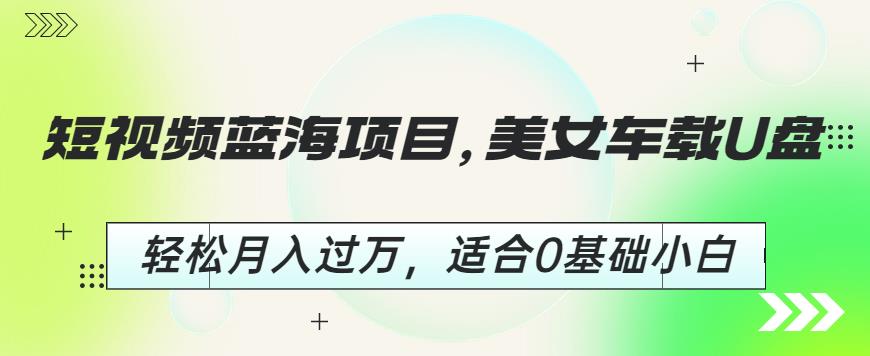 短视频蓝海项目，美女车载U盘，轻松月入过万，适合0基础小白【揭秘】-资源云