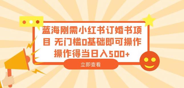 蓝海刚需小红书订婚书项目，无门槛0基础即可操作操作得当日入500+【揭秘】-资源云