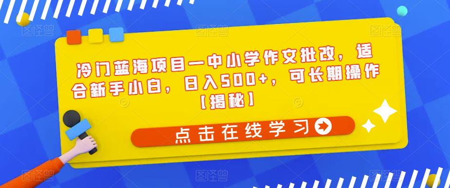 冷门蓝海项目—中小学作文批改，适合新手小白，日入500+，可长期操作【揭秘】-资源云
