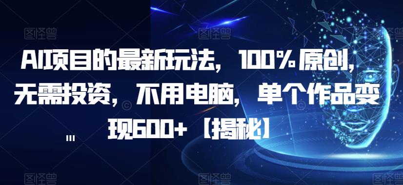 AI项目的最新玩法，100%原创，无需投资，不用电脑，单个作品变现600+【揭秘】-资源云