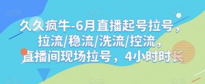 久久疯牛-6月直播起号拉号,拉流/稳流/洗流/控流,直播间现场拉号,4小时时长-资源云
