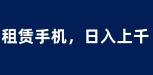 租赁手机蓝海项目,轻松到日入上千,小白0成本直接上手【揭秘】-资源云