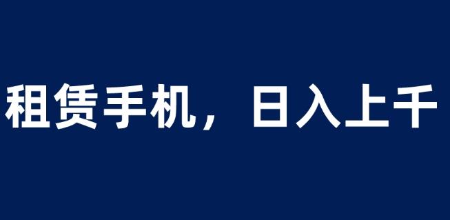 租赁手机蓝海项目，轻松到日入上千，小白0成本直接上手【揭秘】-资源云