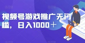 视频号游戏推广无门槛，日入1000＋【揭秘】-资源云