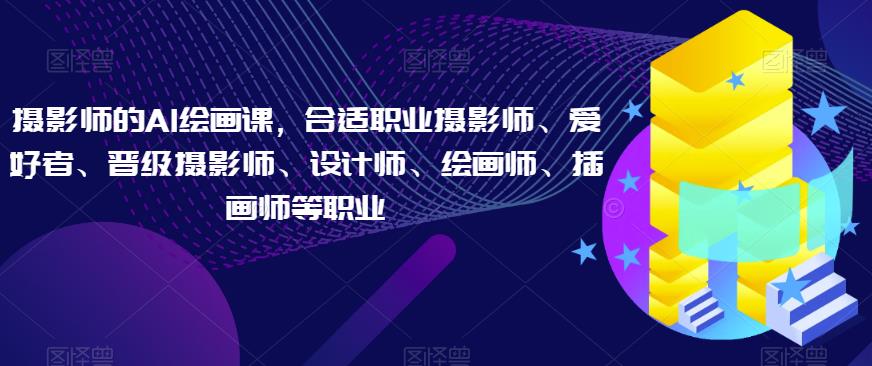 摄影师的AI绘画课，合适职业摄影师、爱好者、晋级摄影师、设计师、绘画师、插画师等职业-资源云
