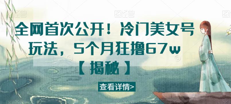 全网首次公开！冷门美女号玩法，5个月狂撸67w【揭秘】-资源云