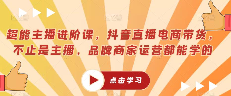 超能主播进阶课，抖音直播电商带货，不止是主播，品牌商家运营都能学的-资源云