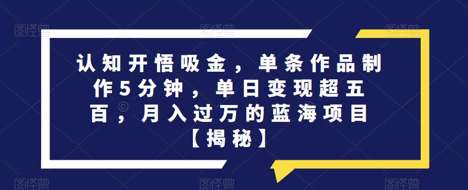 认知开悟吸金，单条作品制作5分钟，单日变现超五百，月入过万的蓝海项目【揭秘】-资源云