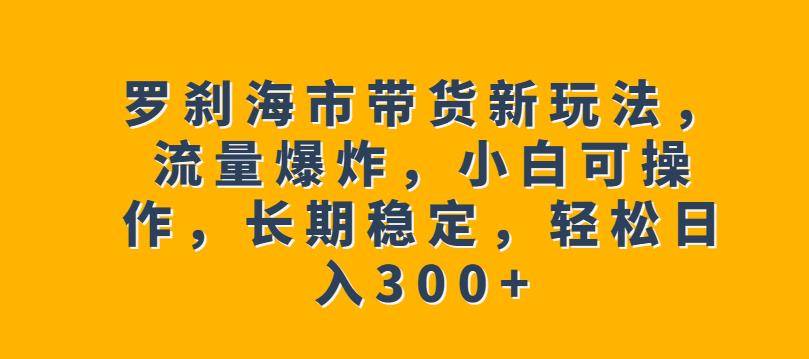 罗刹海市带货新玩法，流量爆炸，小白可操作，长期稳定，轻松日入300+【揭秘】-资源云