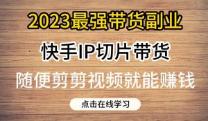 2023最强带货副业快手IP切片带货,门槛低,0粉丝也可以进行,随便剪剪视频就能赚钱-资源云