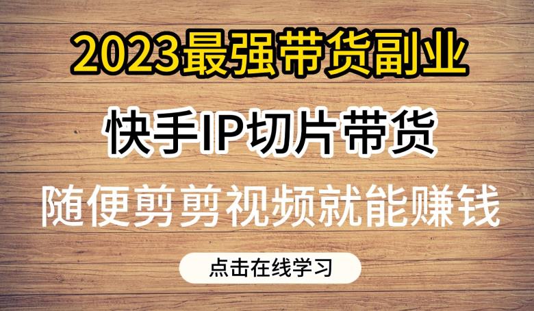 2023最强带货副业快手IP切片带货，门槛低，0粉丝也可以进行，随便剪剪视频就能赚钱-资源云