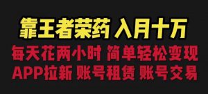 靠王者荣耀,月入十万,每天花两小时。多种变现,拉新、账号租赁,账号交易【揭秘】-资源云