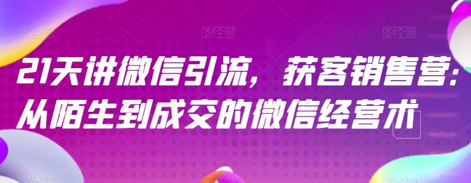 21天讲微信引流获客销售营，从陌生到成交的微信经营术-资源云