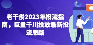 老干俊2023年投流指南，巨量千川投放最新投流思路-资源云