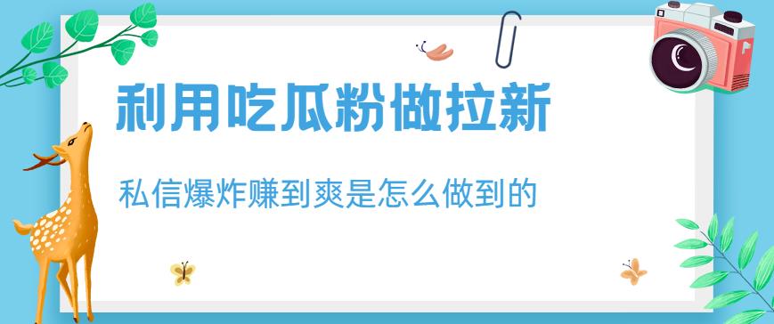 利用吃瓜粉做拉新，私信爆炸日入1000+赚到爽是怎么做到的【揭秘】-资源云