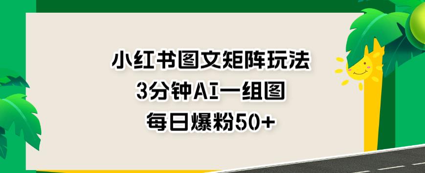 小红书图文矩阵玩法，3分钟AI一组图，每日爆粉50+【揭秘】-资源云