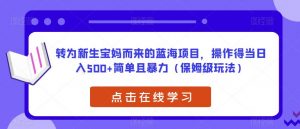 转为新生宝妈而来的蓝海项目,操作得当日入500+简单且暴力(保姆级玩法)【揭秘】-资源云