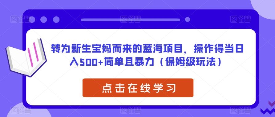 转为新生宝妈而来的蓝海项目，操作得当日入500+简单且暴力（保姆级玩法）【揭秘】-资源云