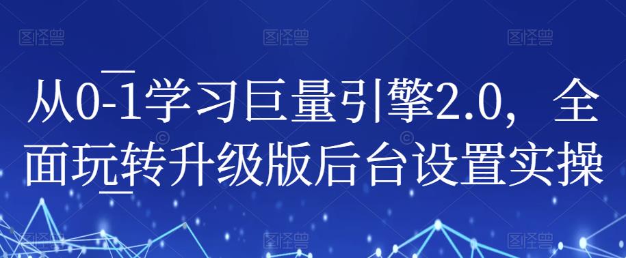 从0-1学习巨量引擎2.0，全面玩转升级版后台设置实操-资源云