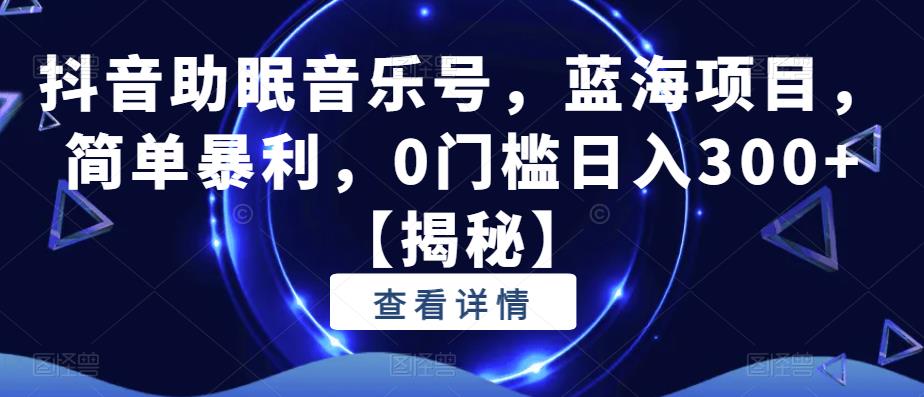 抖音助眠音乐号，蓝海项目，简单暴利，0门槛日入300+【揭秘】-资源云
