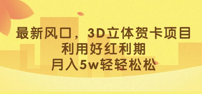 最新风口，3D立体贺卡项目，利用好红利期，月入5w轻轻松松【揭秘】-资源云