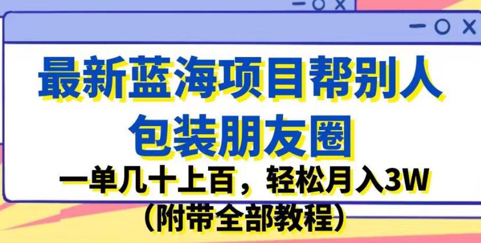 最新蓝海项目帮别人包装朋友圈，一单几十上百，轻松月入3W（附带全部教程）-资源云