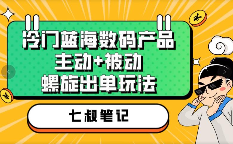 七叔冷门蓝海数码产品，主动+被动螺旋出单玩法，每天百分百出单【揭秘】-资源云